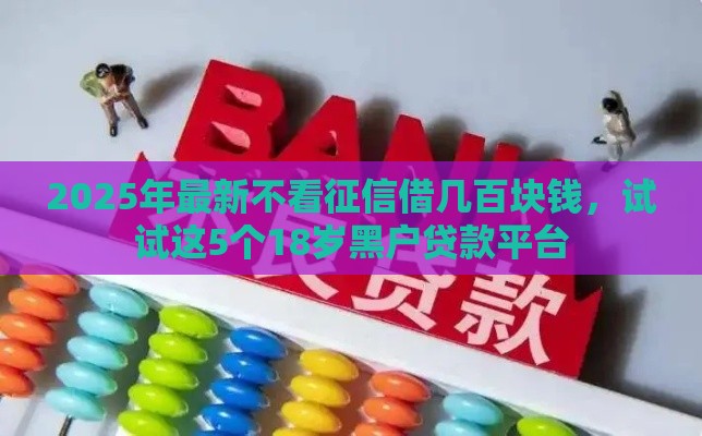 2025年最新不看征信借几百块钱，试试这5个18岁黑户贷款平台