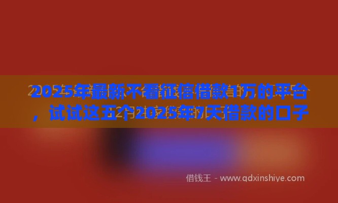 2025年最新不看征信借款1万的平台，试试这五个2025年7天借款的口子秒到的