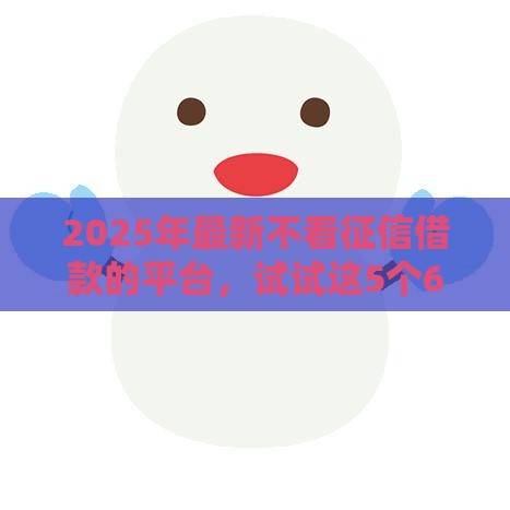 2025年最新不看征信借款的平台，试试这5个65岁稳放款口子的年龄要求