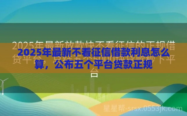2025年最新不看征信借款利息怎么算，公布五个平台贷款正规