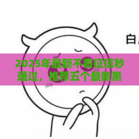 2025年最新不看征信秒通过,推荐五个最新黑户口子 2025年最新不看征信秒通过,推荐五个最新黑户口子