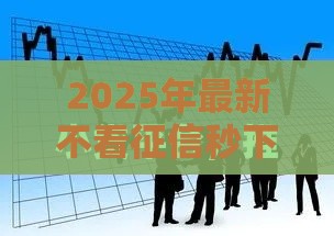 2025年最新不看征信秒下五百的，分享5个2025放水的贷款口子
