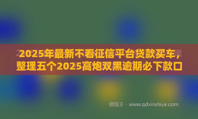 2025年最新不看征信平台贷款买车，整理五个2025高炮双黑逾期必下款口子