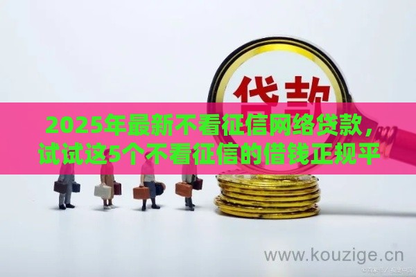 2025年最新不看征信网络贷款，试试这5个不看征信的借钱正规平台