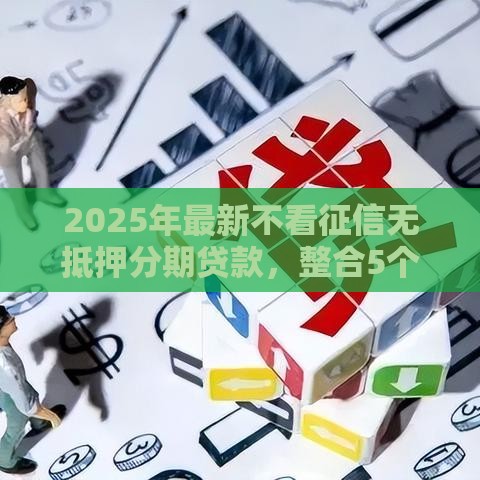 2025年最新不看征信无抵押分期贷款，整合5个什么网贷平台好借钱