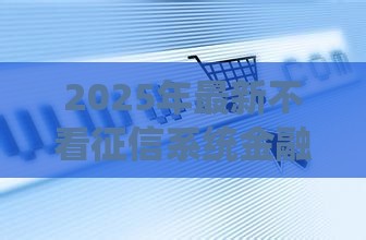 2025年最新不看征信系统金融,梳理五个黑户100%下款口子 2025年最新不看征信系统金融,梳理五个黑户100%下款口子