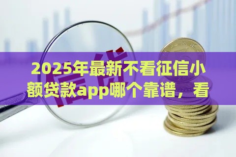 2025年最新不看征信小额贷款app哪个靠谱，看看这5个贷款平台都