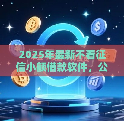 2025年最新不看征信小额借款软件，公布五个严重逾期还能借到款的平台