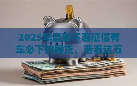2025年最新不看征信有车必下的网贷，看看这五个低利息的网贷平台