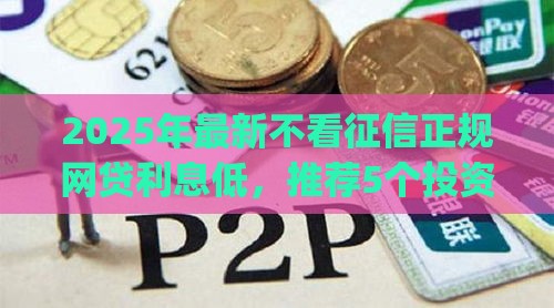 2025年最新不看征信正规网贷利息低，推荐5个投资p2p网贷平台