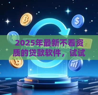 2025年最新不看资质的贷款软件，试试这5个不上征信的贷款平台