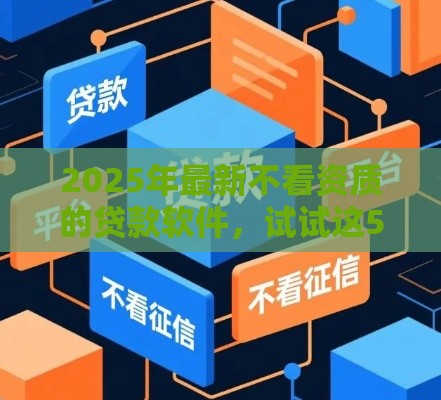 2025年最新不看资质的贷款软件，试试这5个不上征信的贷款平台