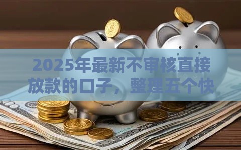 2025年最新不审核直接放款的口子，整理五个快速借钱平台