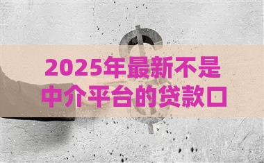 2025年最新不是中介平台的贷款口子，整理5个所有平台都借不到钱了还能借到钱的平台