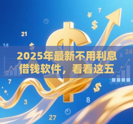 2025年最新不用利息借钱软件，看看这五个网上贷款平台好
