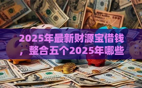 2025年最新财源宝借钱，整合五个2025年哪些贷款平台征信黑查询多网贷多负债高还能百分百下款的
