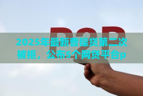 2025年最新曹操贷第二次被拒，公布5个网贷平台p2p
