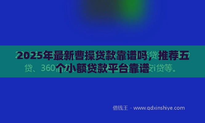 2025年最新曹操贷款靠谱吗，推荐五个小额贷款平台靠谱