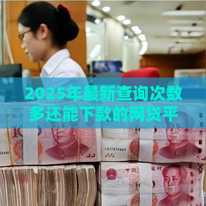 2025年最新查询次数多还能下款的网贷平台，公布五个正规小额贷款平台