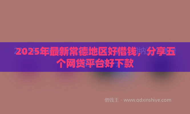 2025年最新常德地区好借钱，分享五个网贷平台好下款