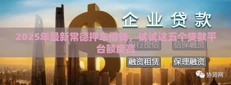 2025年最新常德押车借钱，试试这五个贷款平台额度高