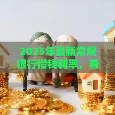 2025年最新常规银行借钱利率，看看这5个有什么好贷款的平台