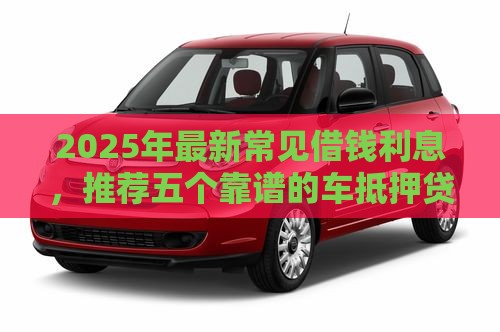 2025年最新常见借钱利息，推荐五个靠谱的车抵押贷款平台