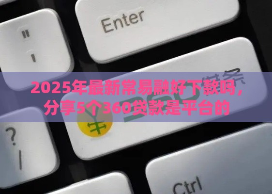 2025年最新常易融好下款吗，分享5个360贷款是平台的