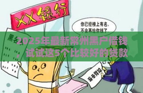 2025年最新常州黑户借钱，试试这5个比较好的贷款平台