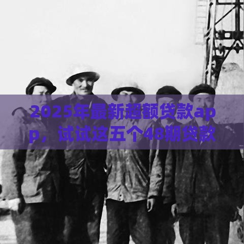 2025年最新超额贷款app，试试这五个48期贷款平台