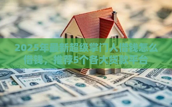 2025年最新超级掌门人借钱怎么借钱，推荐5个各大贷款平台
