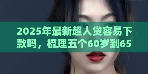 2025年最新超人贷容易下款吗，梳理五个60岁到65岁借款平台