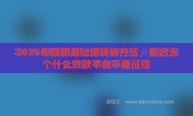 2025年最新潮汕借钱的方法，整合五个什么贷款平台不查征信