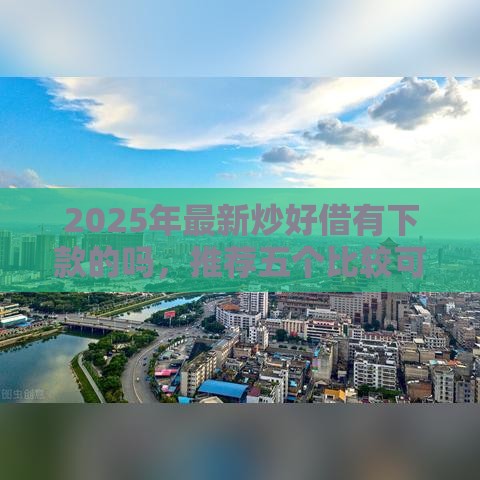 2025年最新炒好借有下款的吗，推荐五个比较可靠的贷款平台