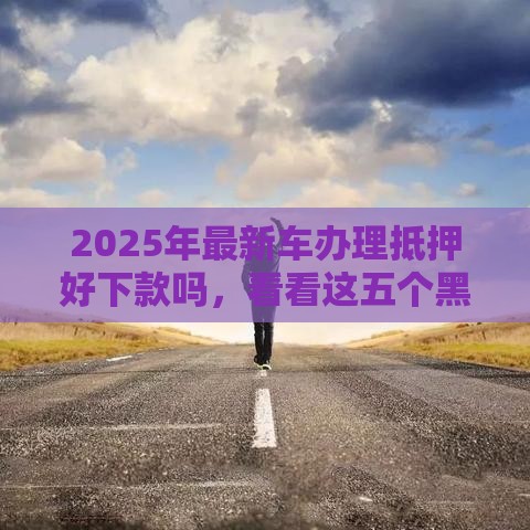 2025年最新车办理抵押好下款吗，看看这五个黑户百分百能借到钱的平台