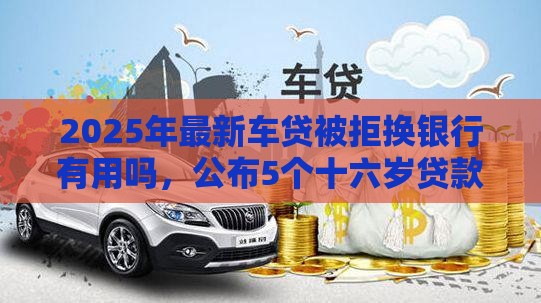 2025年最新车贷被拒换银行有用吗，公布5个十六岁贷款平台