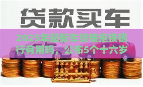 2025年最新车贷被拒换银行有用吗，公布5个十六岁贷款平台