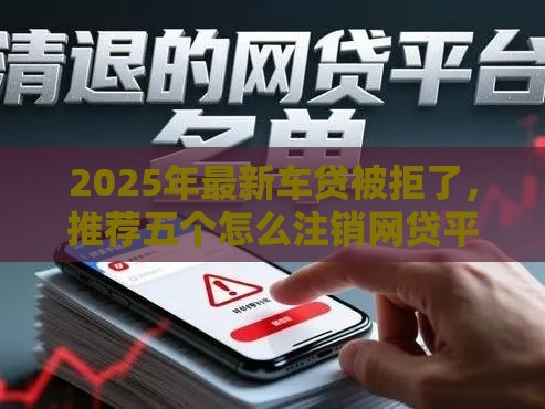 2025年最新车贷被拒了，推荐五个怎么注销网贷平台的账号