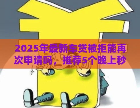 2025年最新车贷被拒能再次申请吗，推荐5个晚上秒下款的高炮口子