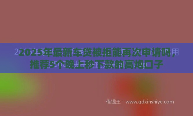 2025年最新车贷被拒能再次申请吗，推荐5个晚上秒下款的高炮口子