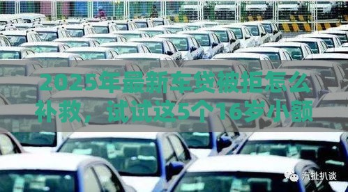 2025年最新车贷被拒怎么补救，试试这5个16岁小额贷款平台