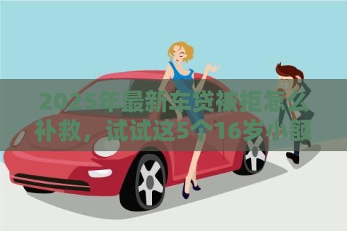 2025年最新车贷被拒怎么补救，试试这5个16岁小额贷款平台