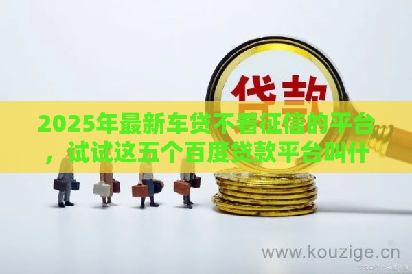 2025年最新车贷不看征信的平台，试试这五个百度贷款平台叫什么