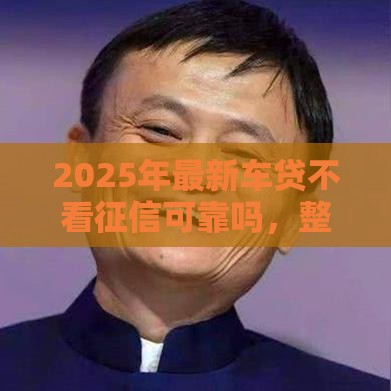 2025年最新车贷不看征信可靠吗，整理五个平台借钱容易