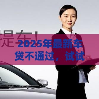 2025年最新车贷不通过，试试这五个哪些贷款平台不看征信