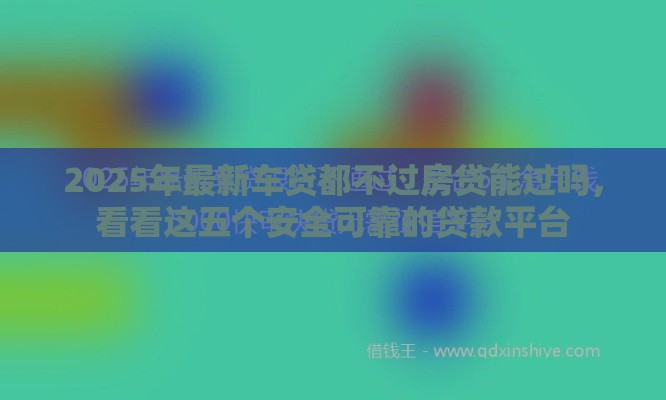 2025年最新车贷都不过房贷能过吗，看看这五个安全可靠的贷款平台
