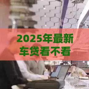2025年最新车贷看不看收入来源征信，推荐五个贷款平台推广赚佣金