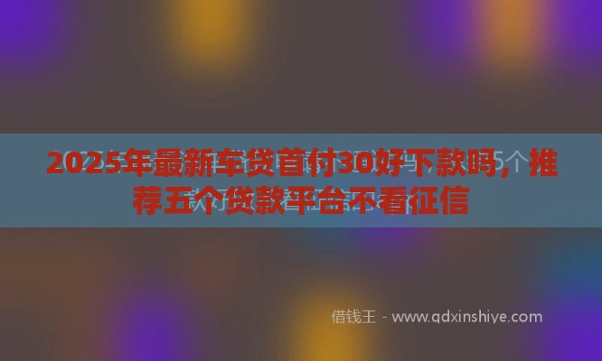 2025年最新车贷首付30好下款吗，推荐五个贷款平台不看征信