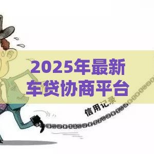 2025年最新车贷协商平台哪个好下款，公布五个好的贷款平台利息低