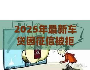2025年最新车贷因征信被拒怎么办，梳理5个贷款正规平台